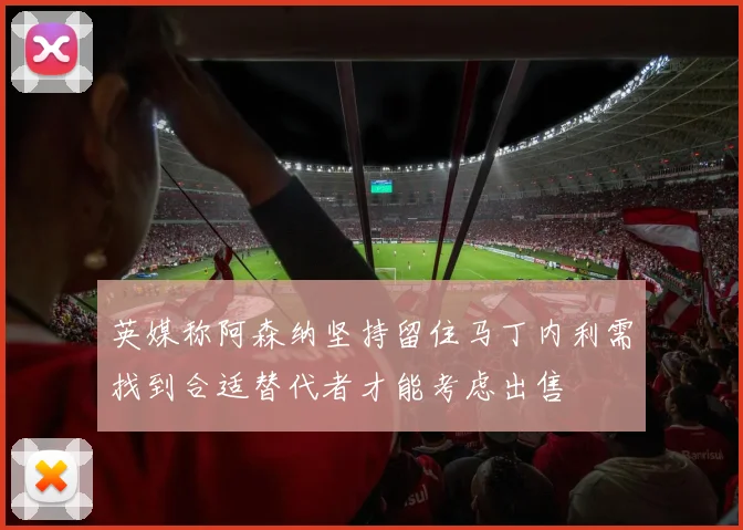 英媒称阿森纳坚持留住马丁内利需找到合适替代者才能考虑出售