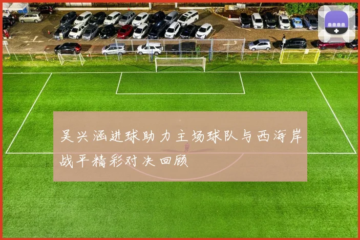 吴兴涵进球助力主场球队与西海岸战平精彩对决回顾